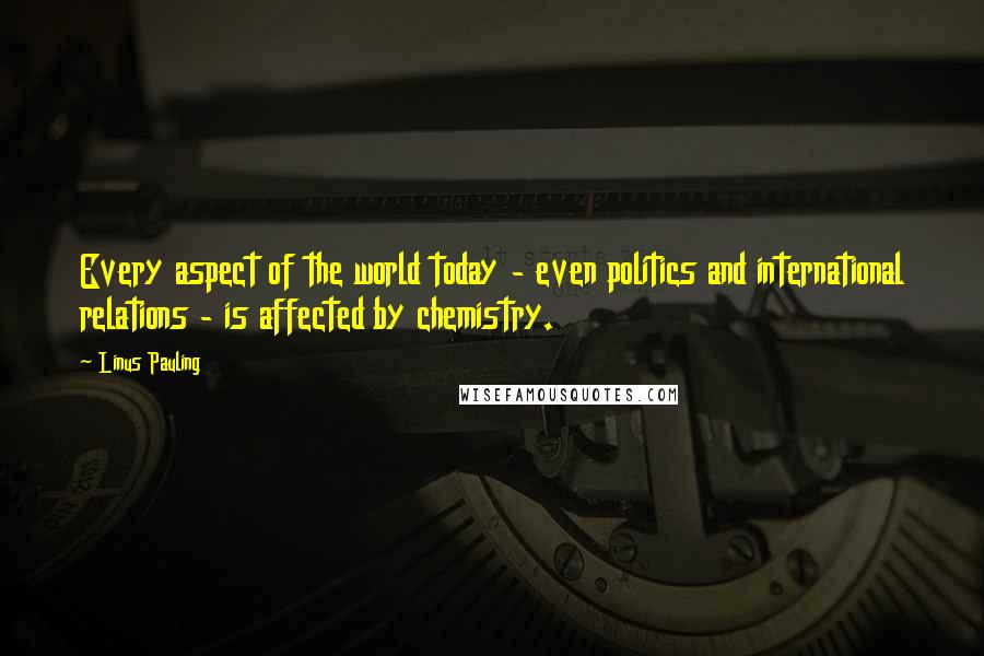 Linus Pauling Quotes: Every aspect of the world today - even politics and international relations - is affected by chemistry.