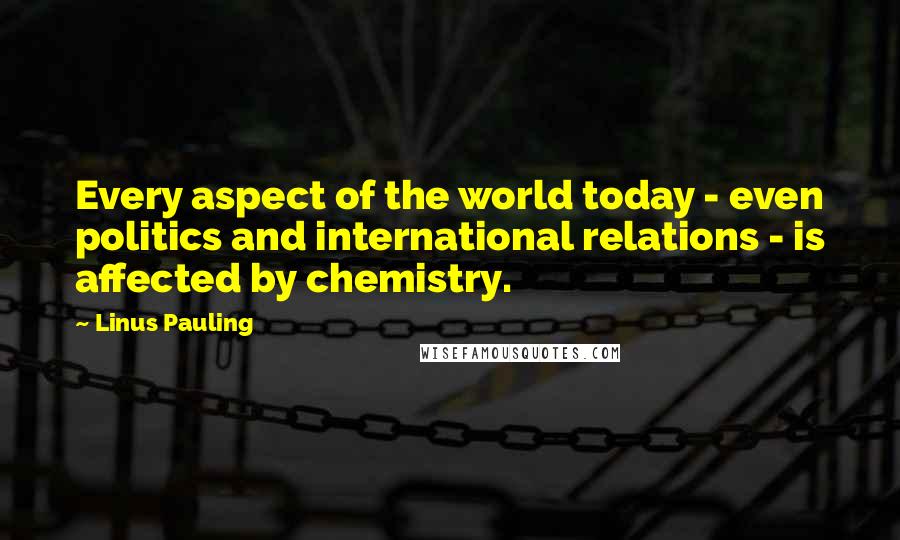 Linus Pauling Quotes: Every aspect of the world today - even politics and international relations - is affected by chemistry.