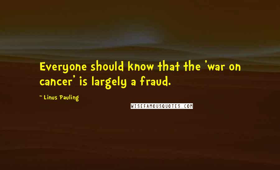 Linus Pauling Quotes: Everyone should know that the 'war on cancer' is largely a fraud.