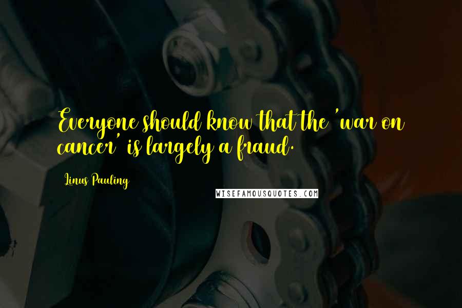 Linus Pauling Quotes: Everyone should know that the 'war on cancer' is largely a fraud.