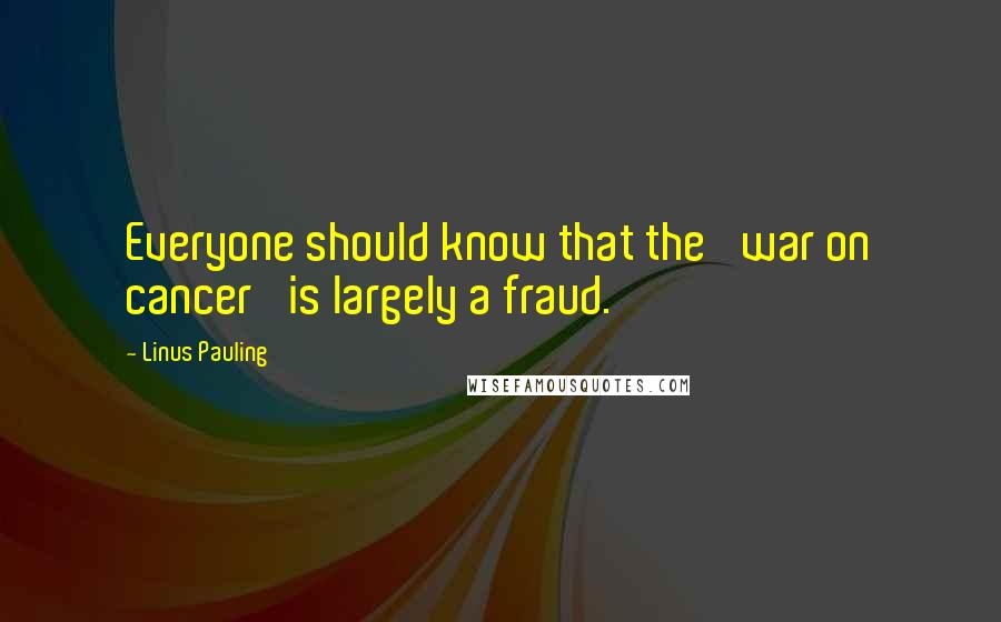 Linus Pauling Quotes: Everyone should know that the 'war on cancer' is largely a fraud.