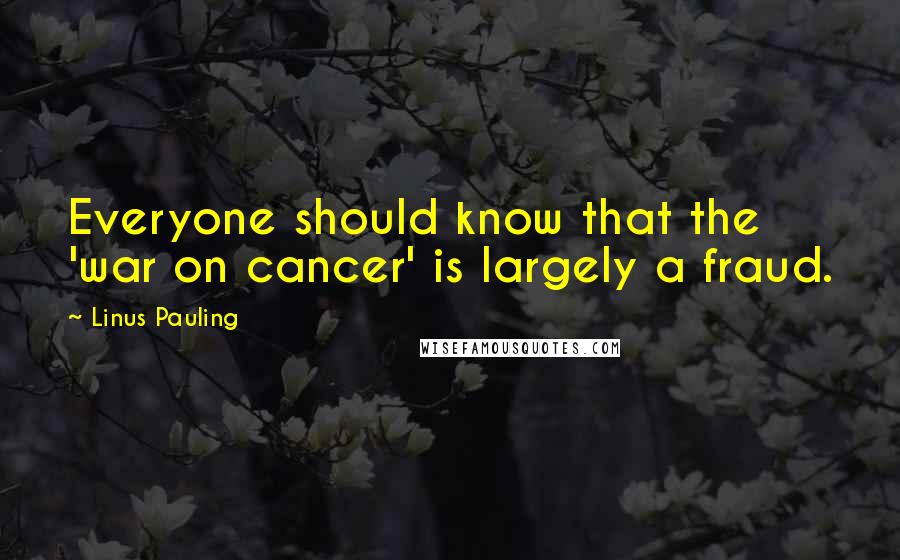 Linus Pauling Quotes: Everyone should know that the 'war on cancer' is largely a fraud.