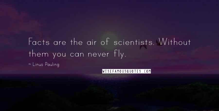 Linus Pauling Quotes: Facts are the air of scientists. Without them you can never fly.