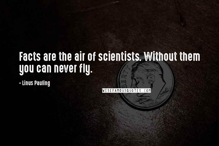 Linus Pauling Quotes: Facts are the air of scientists. Without them you can never fly.