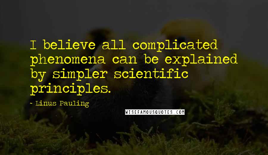 Linus Pauling Quotes: I believe all complicated phenomena can be explained by simpler scientific principles.