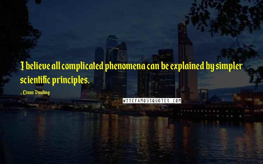 Linus Pauling Quotes: I believe all complicated phenomena can be explained by simpler scientific principles.