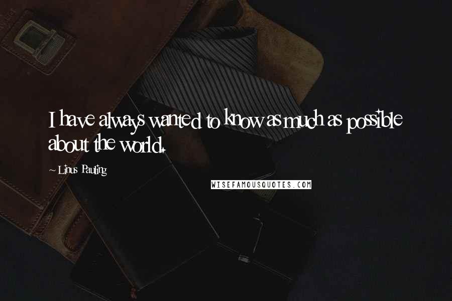 Linus Pauling Quotes: I have always wanted to know as much as possible about the world.