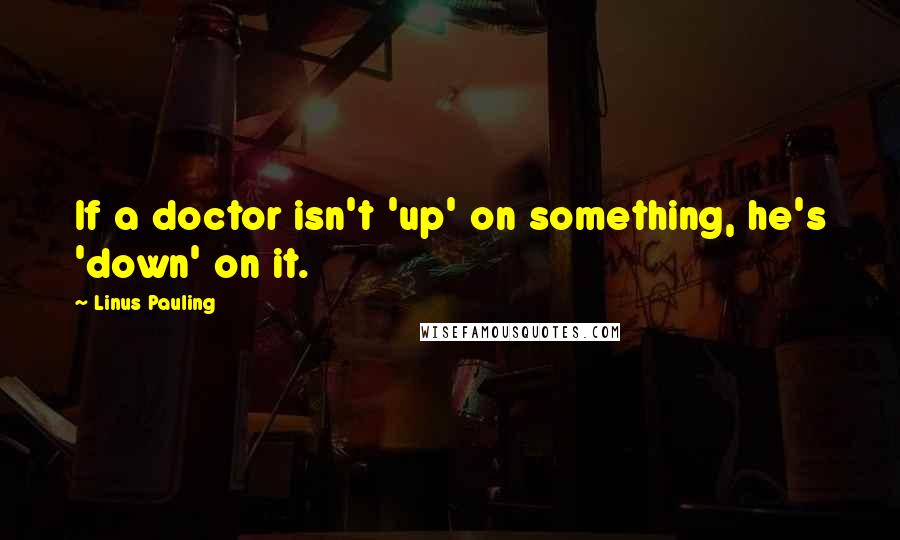 Linus Pauling Quotes: If a doctor isn't 'up' on something, he's 'down' on it.