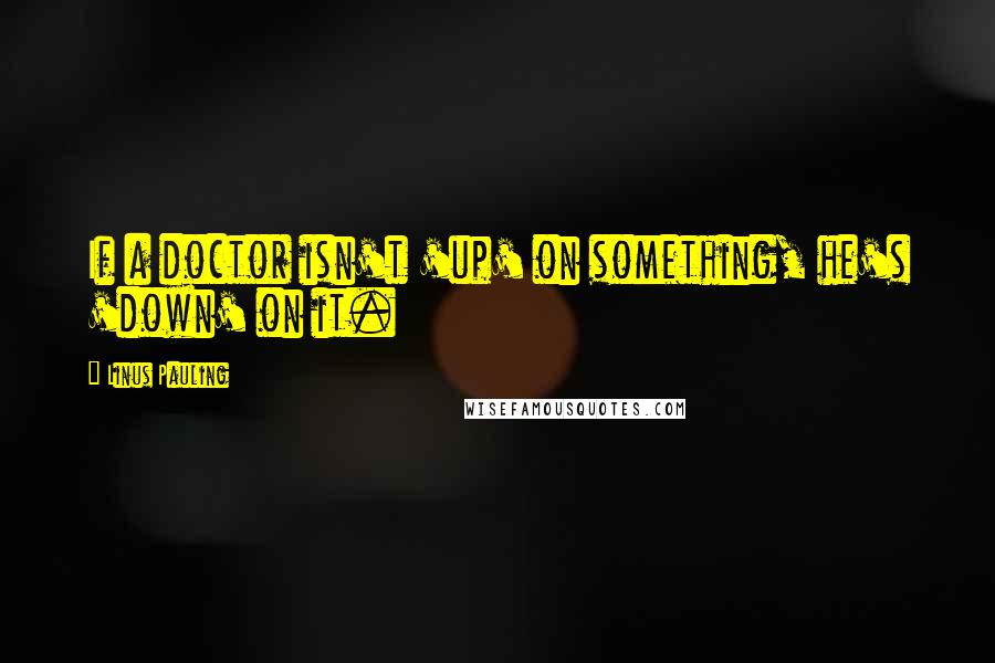 Linus Pauling Quotes: If a doctor isn't 'up' on something, he's 'down' on it.