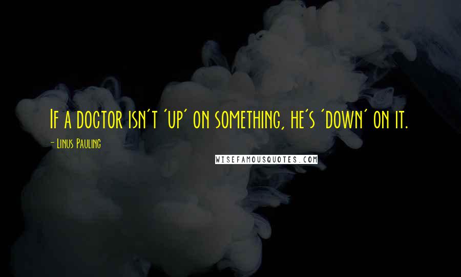 Linus Pauling Quotes: If a doctor isn't 'up' on something, he's 'down' on it.