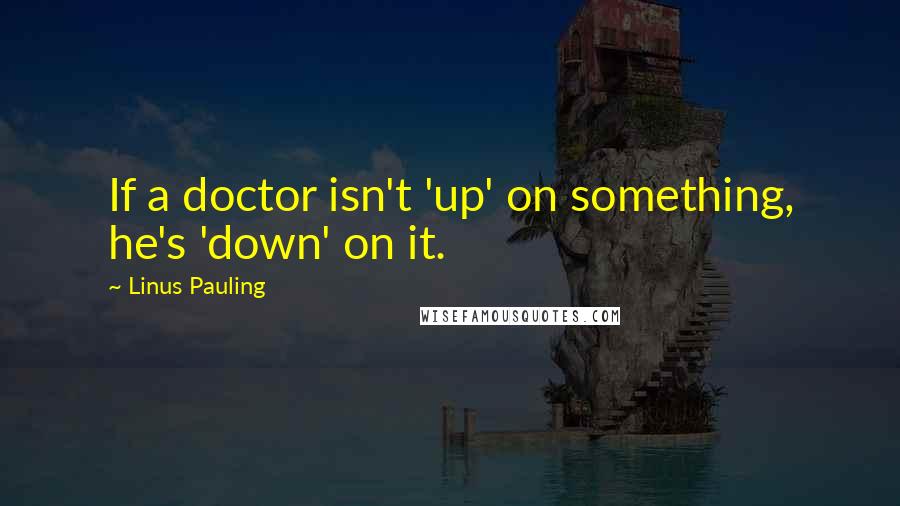 Linus Pauling Quotes: If a doctor isn't 'up' on something, he's 'down' on it.