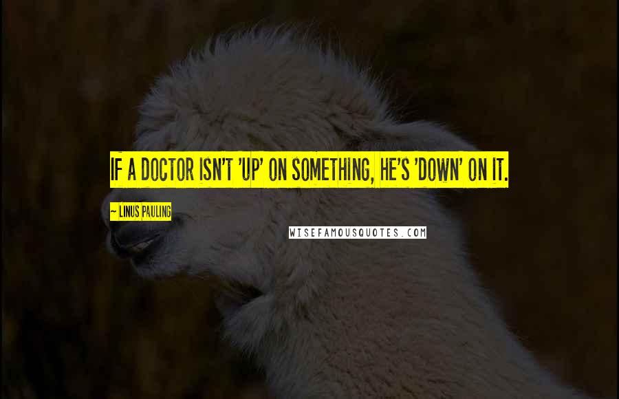Linus Pauling Quotes: If a doctor isn't 'up' on something, he's 'down' on it.