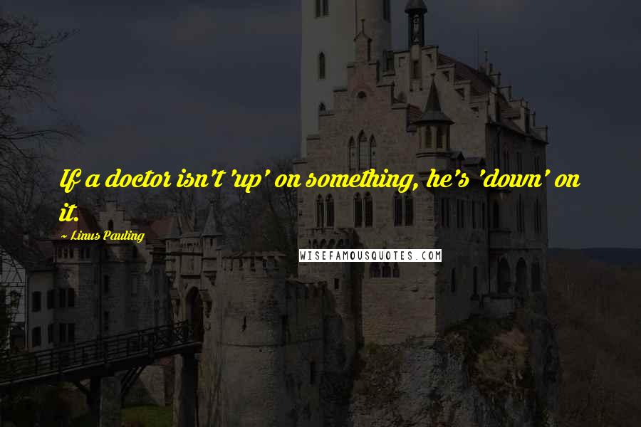 Linus Pauling Quotes: If a doctor isn't 'up' on something, he's 'down' on it.