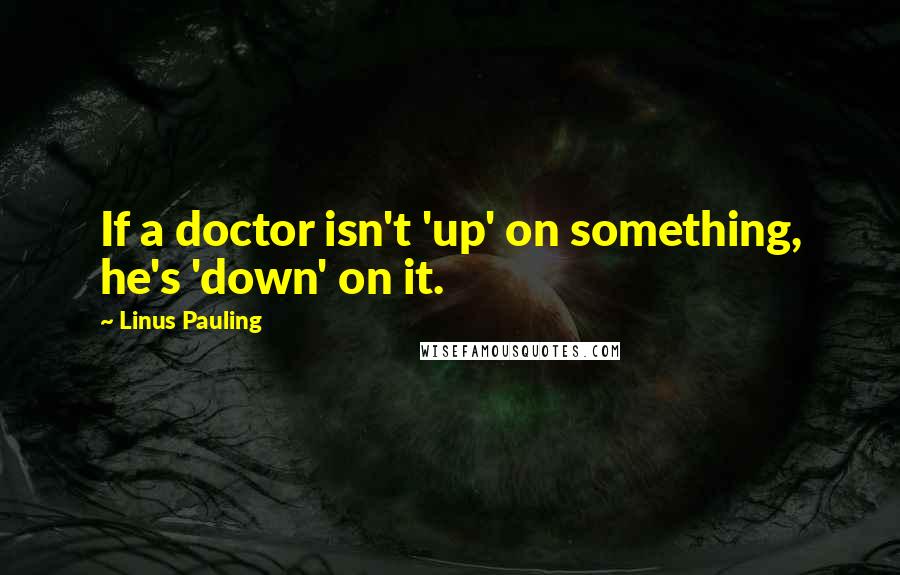 Linus Pauling Quotes: If a doctor isn't 'up' on something, he's 'down' on it.