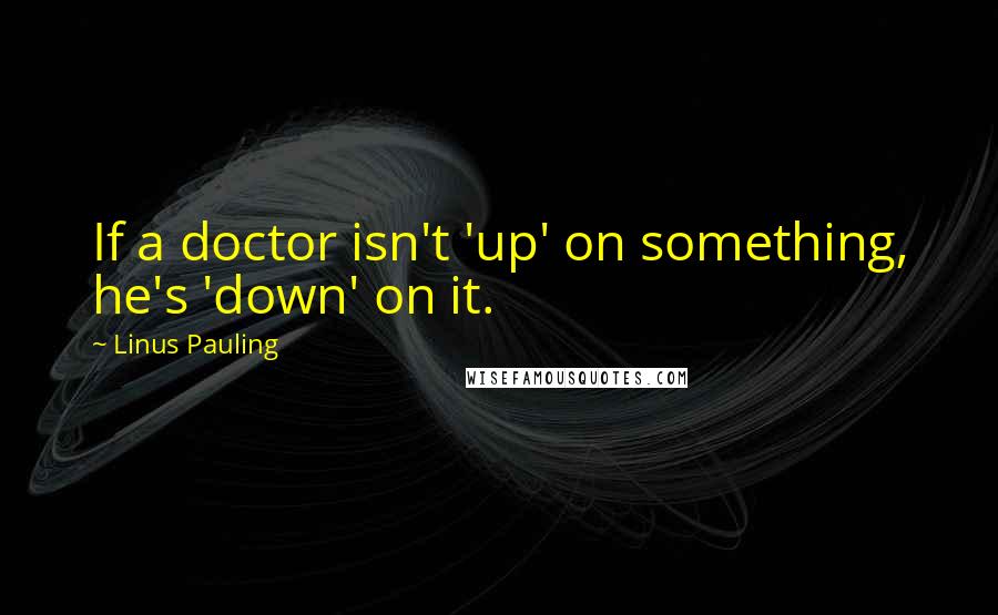 Linus Pauling Quotes: If a doctor isn't 'up' on something, he's 'down' on it.
