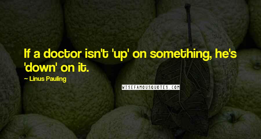 Linus Pauling Quotes: If a doctor isn't 'up' on something, he's 'down' on it.