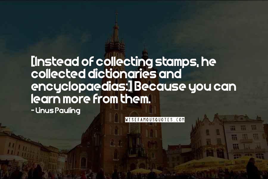 Linus Pauling Quotes: [Instead of collecting stamps, he collected dictionaries and encyclopaedias:] Because you can learn more from them.