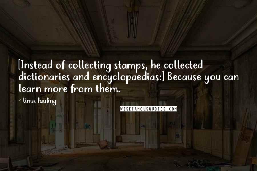 Linus Pauling Quotes: [Instead of collecting stamps, he collected dictionaries and encyclopaedias:] Because you can learn more from them.