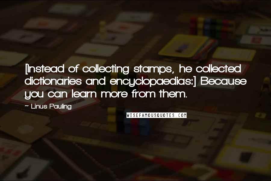 Linus Pauling Quotes: [Instead of collecting stamps, he collected dictionaries and encyclopaedias:] Because you can learn more from them.