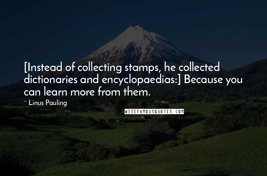 Linus Pauling Quotes: [Instead of collecting stamps, he collected dictionaries and encyclopaedias:] Because you can learn more from them.