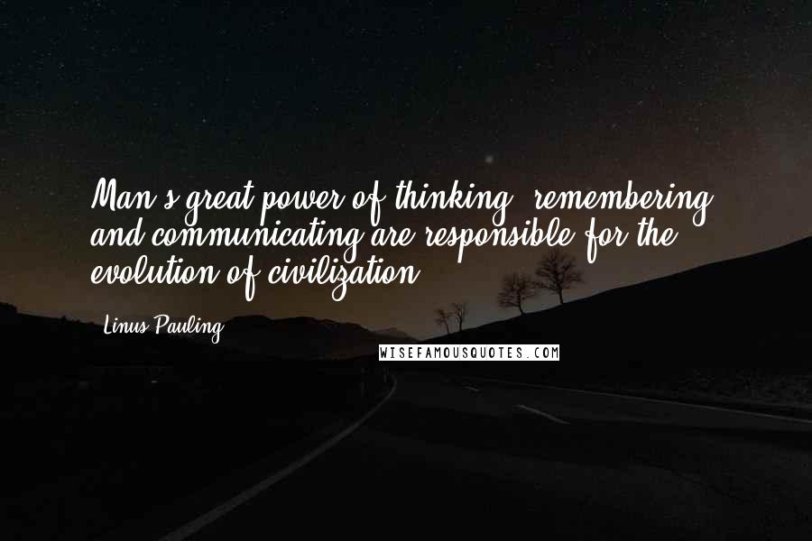 Linus Pauling Quotes: Man's great power of thinking, remembering, and communicating are responsible for the evolution of civilization.