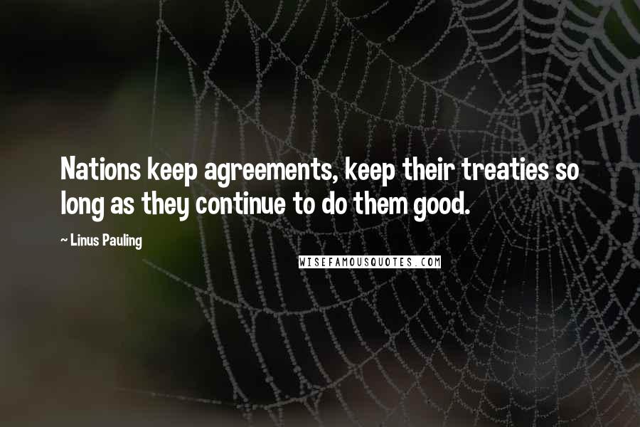 Linus Pauling Quotes: Nations keep agreements, keep their treaties so long as they continue to do them good.