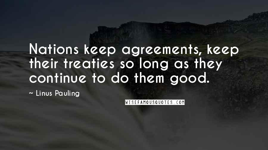 Linus Pauling Quotes: Nations keep agreements, keep their treaties so long as they continue to do them good.