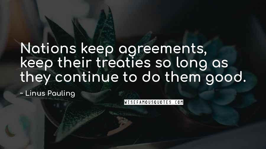 Linus Pauling Quotes: Nations keep agreements, keep their treaties so long as they continue to do them good.