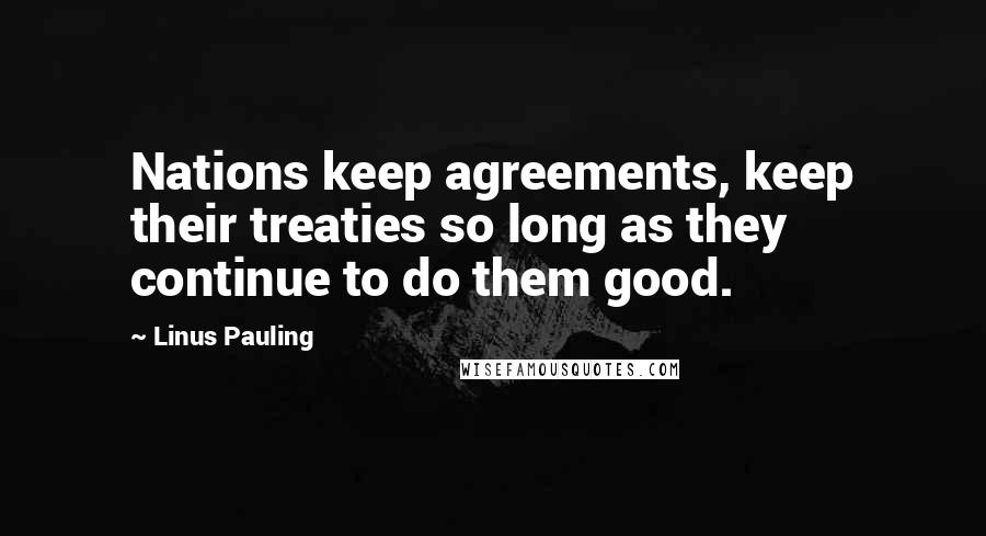 Linus Pauling Quotes: Nations keep agreements, keep their treaties so long as they continue to do them good.