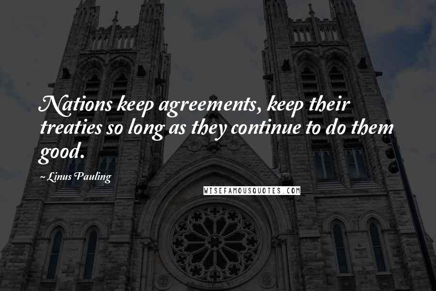 Linus Pauling Quotes: Nations keep agreements, keep their treaties so long as they continue to do them good.