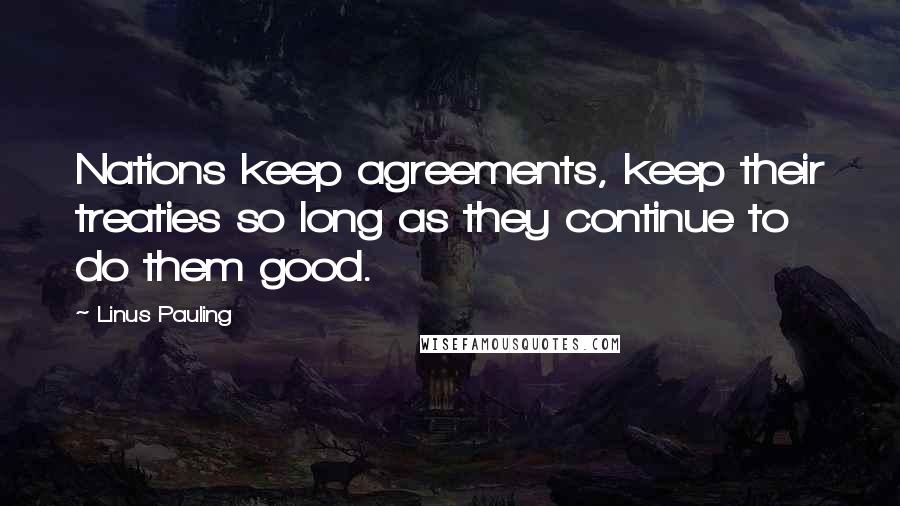 Linus Pauling Quotes: Nations keep agreements, keep their treaties so long as they continue to do them good.