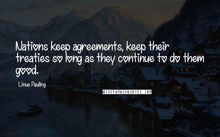 Linus Pauling Quotes: Nations keep agreements, keep their treaties so long as they continue to do them good.