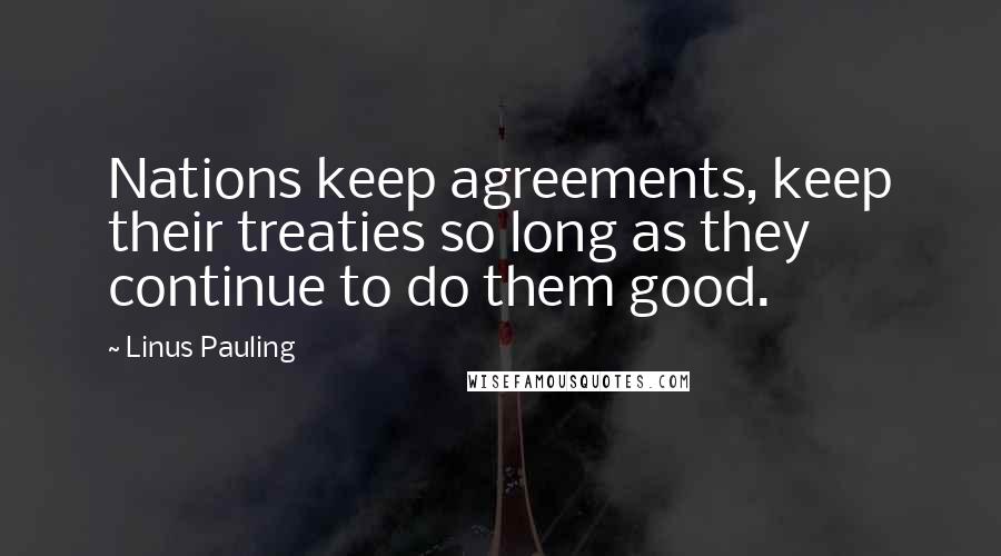 Linus Pauling Quotes: Nations keep agreements, keep their treaties so long as they continue to do them good.