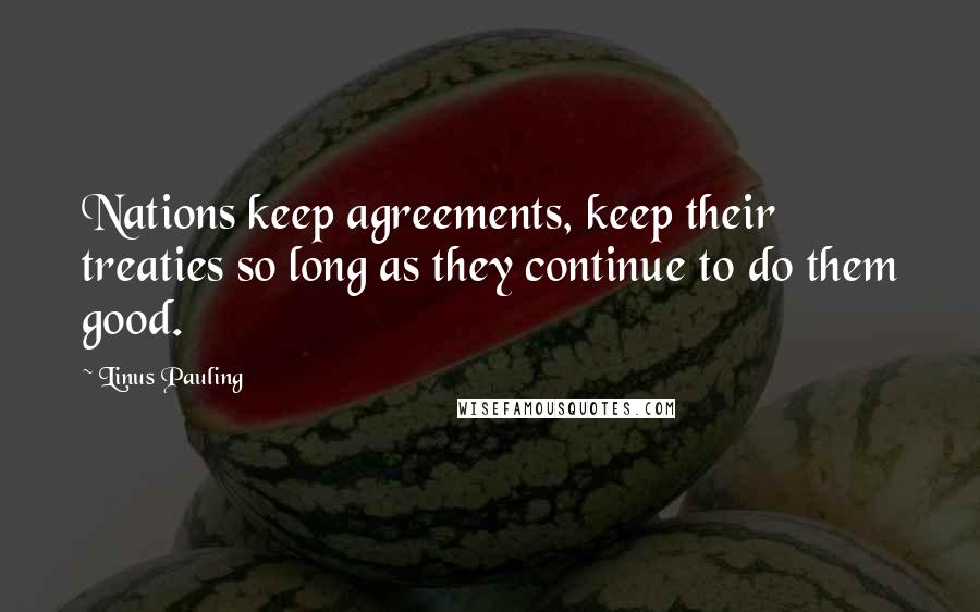 Linus Pauling Quotes: Nations keep agreements, keep their treaties so long as they continue to do them good.