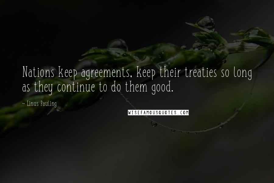 Linus Pauling Quotes: Nations keep agreements, keep their treaties so long as they continue to do them good.