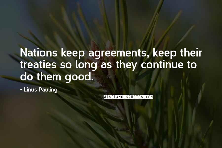 Linus Pauling Quotes: Nations keep agreements, keep their treaties so long as they continue to do them good.