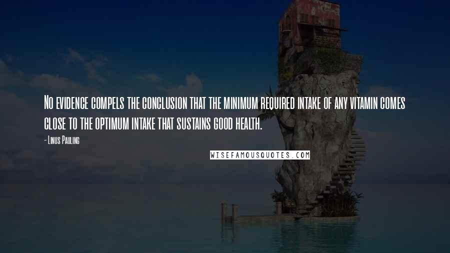 Linus Pauling Quotes: No evidence compels the conclusion that the minimum required intake of any vitamin comes close to the optimum intake that sustains good health.