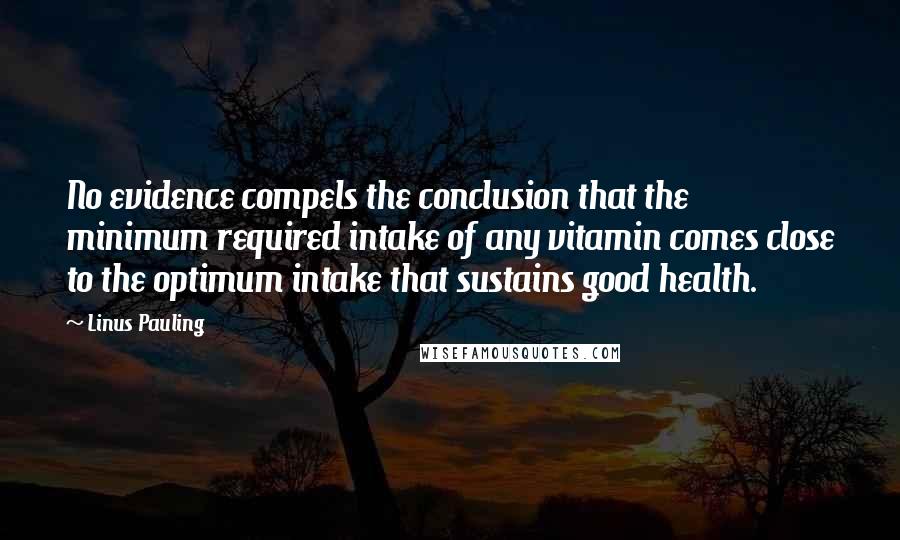 Linus Pauling Quotes: No evidence compels the conclusion that the minimum required intake of any vitamin comes close to the optimum intake that sustains good health.