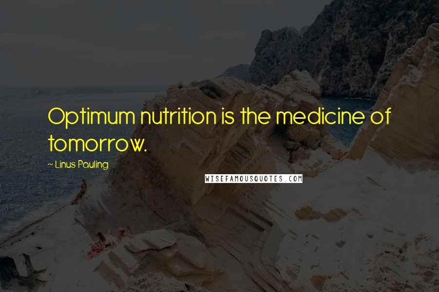 Linus Pauling Quotes: Optimum nutrition is the medicine of tomorrow.
