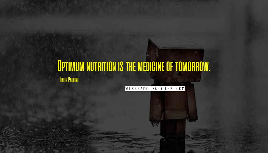 Linus Pauling Quotes: Optimum nutrition is the medicine of tomorrow.