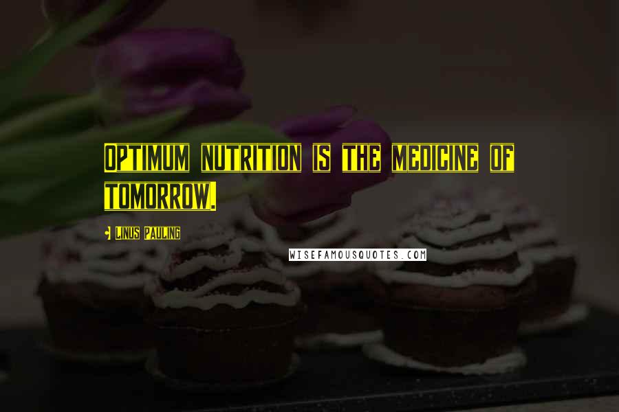 Linus Pauling Quotes: Optimum nutrition is the medicine of tomorrow.