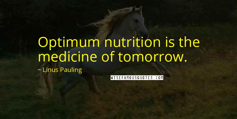 Linus Pauling Quotes: Optimum nutrition is the medicine of tomorrow.