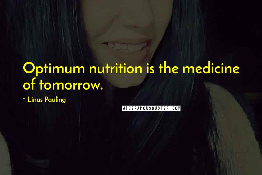 Linus Pauling Quotes: Optimum nutrition is the medicine of tomorrow.