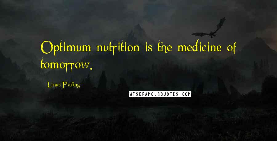 Linus Pauling Quotes: Optimum nutrition is the medicine of tomorrow.
