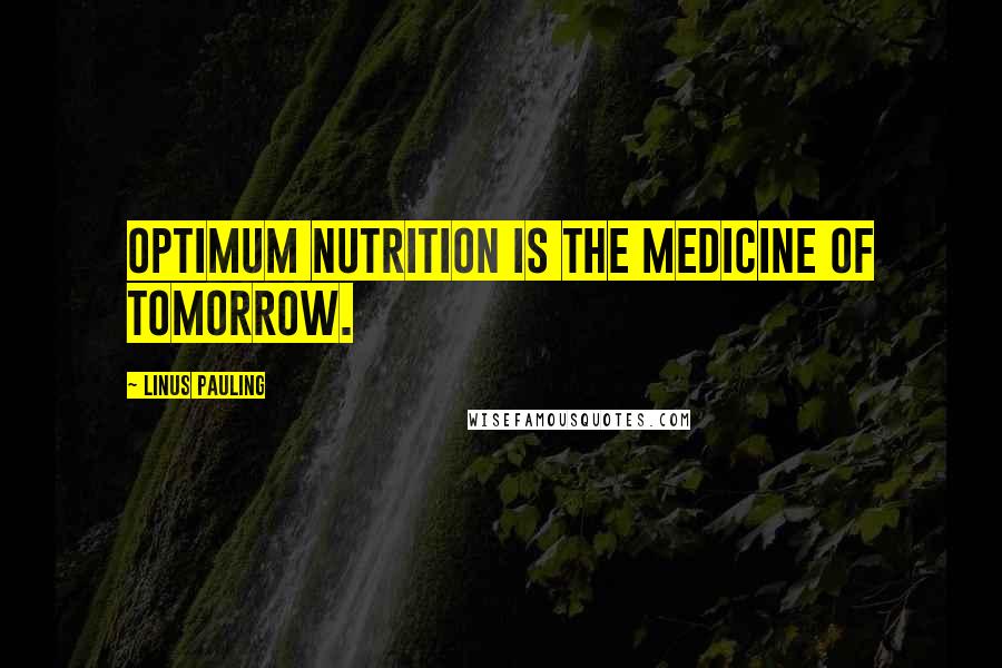 Linus Pauling Quotes: Optimum nutrition is the medicine of tomorrow.