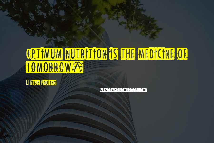 Linus Pauling Quotes: Optimum nutrition is the medicine of tomorrow.