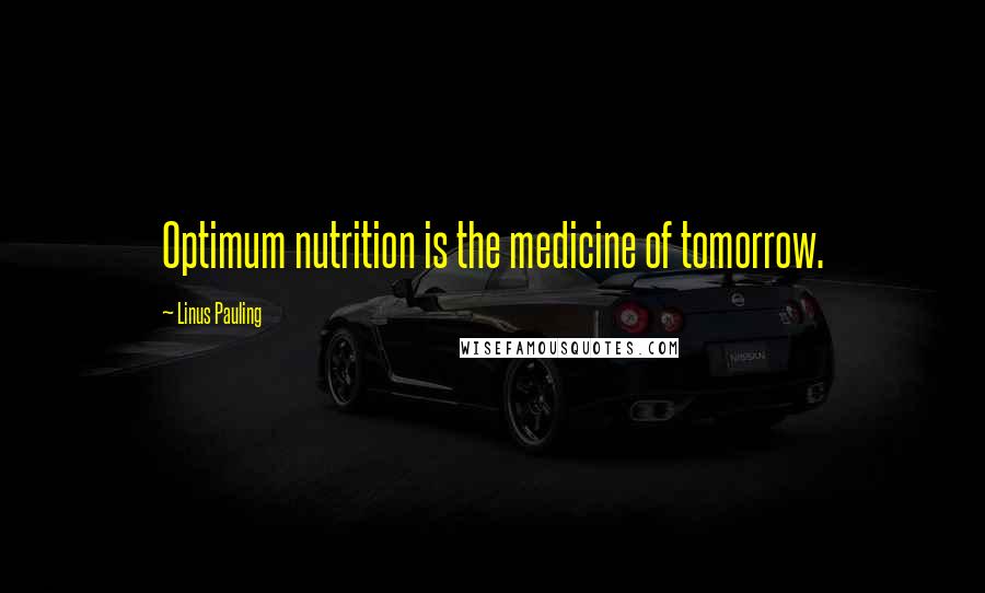 Linus Pauling Quotes: Optimum nutrition is the medicine of tomorrow.