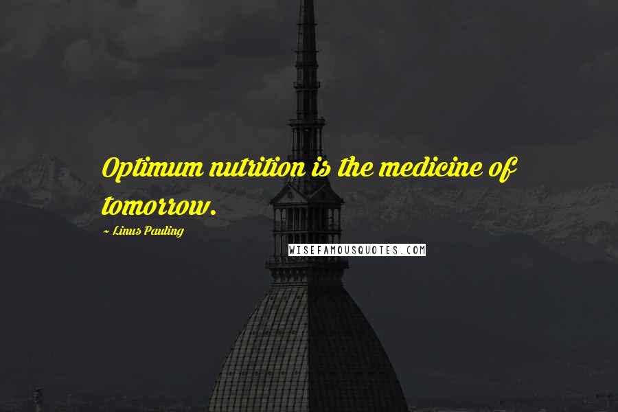 Linus Pauling Quotes: Optimum nutrition is the medicine of tomorrow.