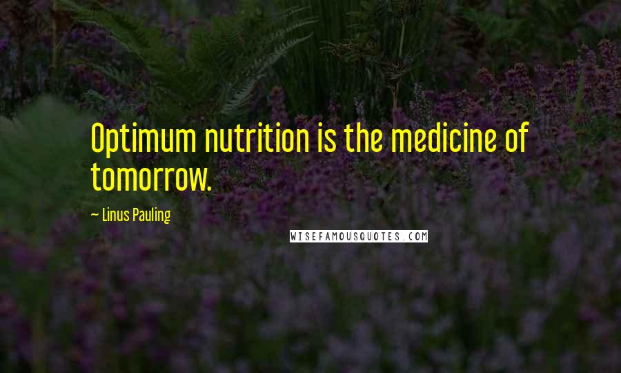 Linus Pauling Quotes: Optimum nutrition is the medicine of tomorrow.