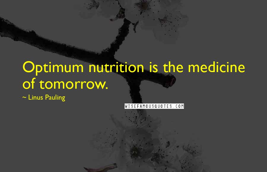 Linus Pauling Quotes: Optimum nutrition is the medicine of tomorrow.